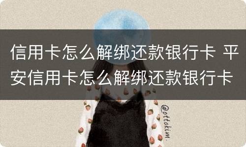 信用卡怎么解绑还款银行卡 平安信用卡怎么解绑还款银行卡