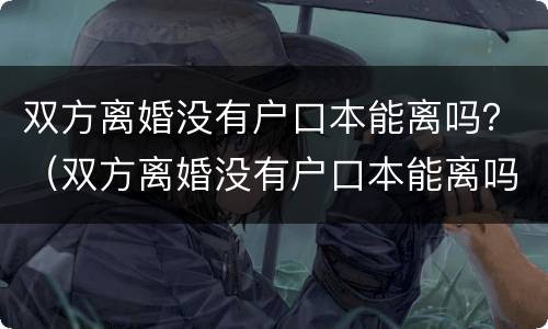 双方离婚没有户口本能离吗？（双方离婚没有户口本能离吗现在）