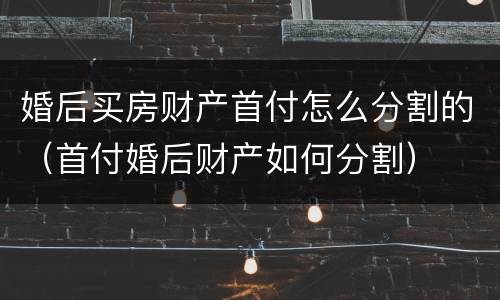 婚后买房财产首付怎么分割的（首付婚后财产如何分割）