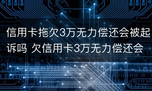 信用卡拖欠3万无力偿还会被起诉吗 欠信用卡3万无力偿还会被刑拘吗