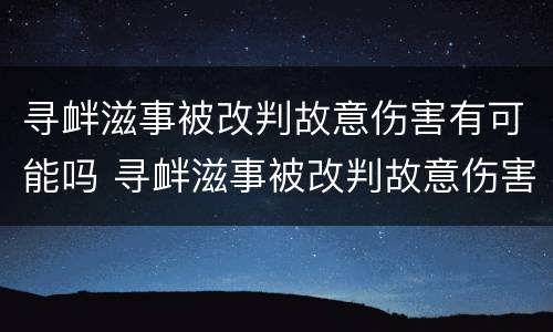 寻衅滋事被改判故意伤害有可能吗 寻衅滋事被改判故意伤害有可能吗