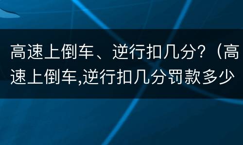 高速上倒车、逆行扣几分?（高速上倒车,逆行扣几分罚款多少）