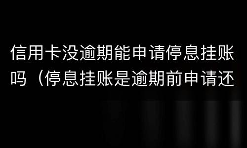 信用卡没逾期能申请停息挂账吗（停息挂账是逾期前申请还是逾期后申请）