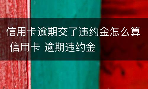 信用卡逾期交了违约金怎么算 信用卡 逾期违约金