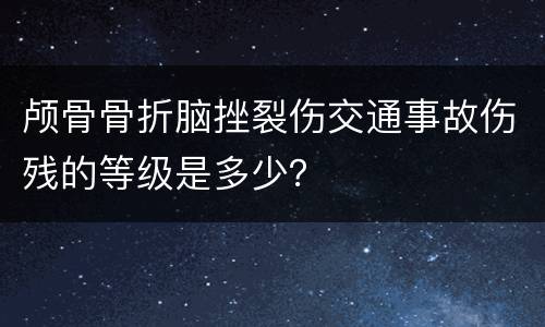颅骨骨折脑挫裂伤交通事故伤残的等级是多少？