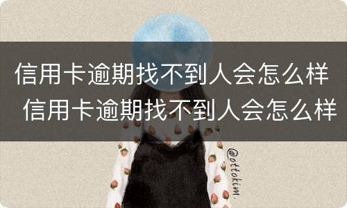 信用卡逾期找不到人会怎么样 信用卡逾期找不到人会怎么样处理