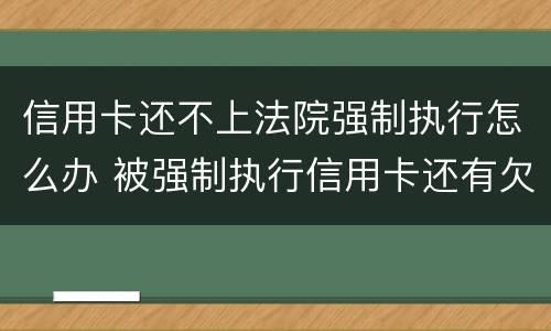 信用卡还不上法院强制执行怎么办 被强制执行信用卡还有欠款怎么办
