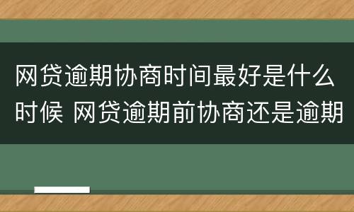 网贷逾期协商时间最好是什么时候 网贷逾期前协商还是逾期后协商