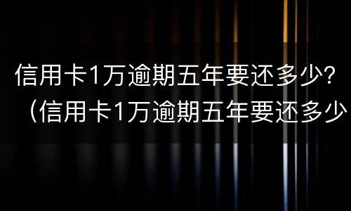 信用卡1万逾期五年要还多少？（信用卡1万逾期五年要还多少本金）