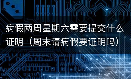 病假两周星期六需要提交什么证明（周末请病假要证明吗）