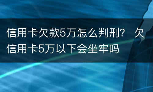 信用卡欠款5万怎么判刑？ 欠信用卡5万以下会坐牢吗