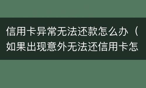 信用卡异常无法还款怎么办（如果出现意外无法还信用卡怎么办?）