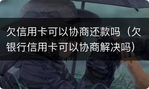 欠信用卡可以协商还款吗（欠银行信用卡可以协商解决吗）