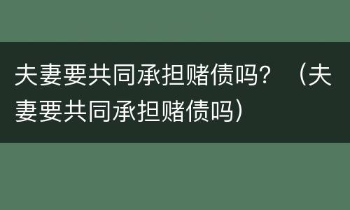 夫妻要共同承担赌债吗？（夫妻要共同承担赌债吗）