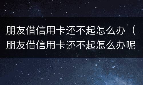 朋友借信用卡还不起怎么办（朋友借信用卡还不起怎么办呢）