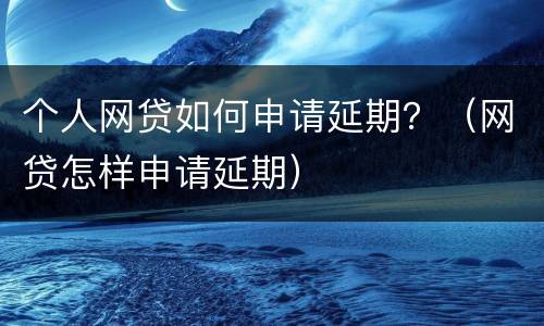 个人网贷如何申请延期？（网贷怎样申请延期）