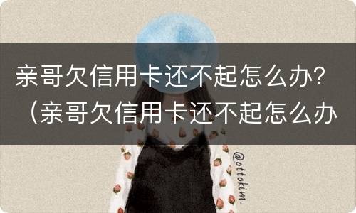 亲哥欠信用卡还不起怎么办？（亲哥欠信用卡还不起怎么办理）