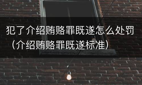 犯了介绍贿赂罪既遂怎么处罚（介绍贿赂罪既遂标准）