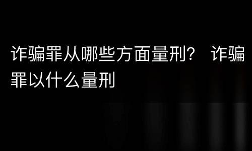 诈骗罪从哪些方面量刑？ 诈骗罪以什么量刑