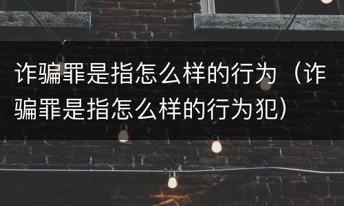 诈骗罪是指怎么样的行为（诈骗罪是指怎么样的行为犯）