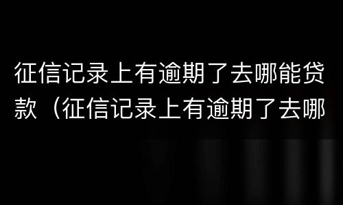征信记录上有逾期了去哪能贷款（征信记录上有逾期了去哪能贷款买车）