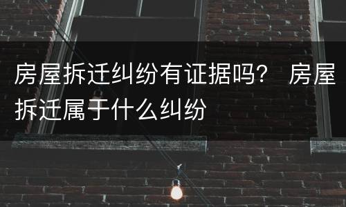 房屋拆迁纠纷有证据吗？ 房屋拆迁属于什么纠纷