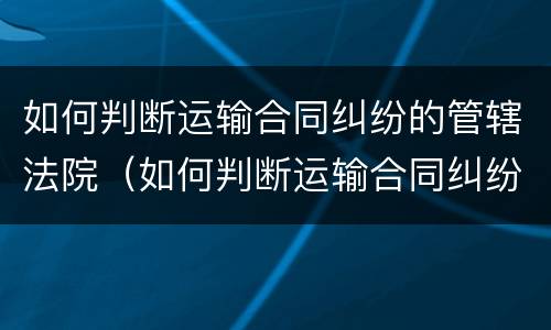 如何判断运输合同纠纷的管辖法院（如何判断运输合同纠纷的管辖法院起诉）