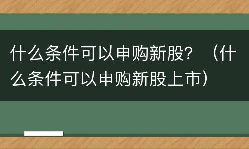 什么条件可以申购新股？（什么条件可以申购新股上市）