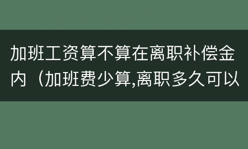 加班工资算不算在离职补偿金内（加班费少算,离职多久可以要求补偿）