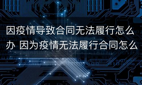 因疫情导致合同无法履行怎么办 因为疫情无法履行合同怎么办