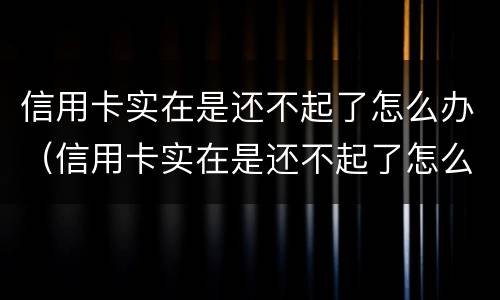 信用卡实在是还不起了怎么办（信用卡实在是还不起了怎么办呢）