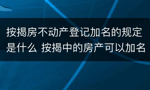 按揭房不动产登记加名的规定是什么 按揭中的房产可以加名吗