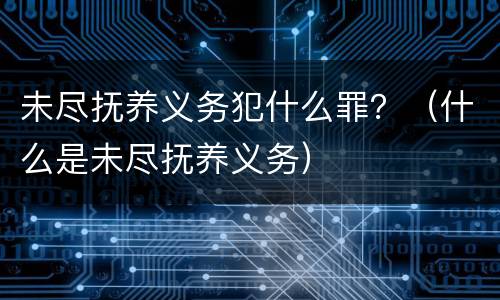 未尽抚养义务犯什么罪？（什么是未尽抚养义务）