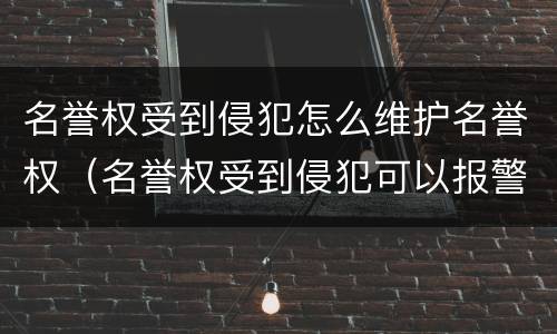 名誉权受到侵犯怎么维护名誉权（名誉权受到侵犯可以报警吗）