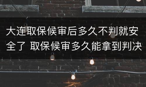 大连取保候审后多久不判就安全了 取保候审多久能拿到判决书