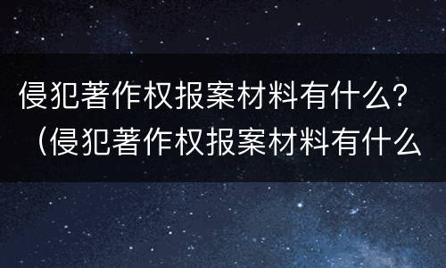 侵犯著作权报案材料有什么？（侵犯著作权报案材料有什么影响）