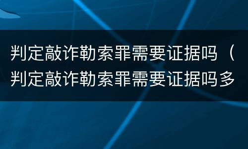 判定敲诈勒索罪需要证据吗（判定敲诈勒索罪需要证据吗多少钱）