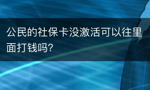 公民的社保卡没激活可以往里面打钱吗？