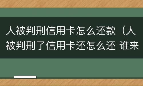 人被判刑信用卡怎么还款（人被判刑了信用卡还怎么还 谁来还）