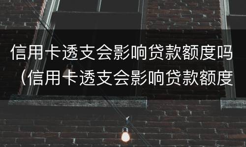 信用卡透支会影响贷款额度吗（信用卡透支会影响贷款额度吗知乎）
