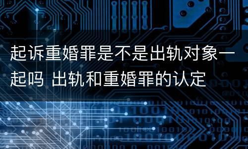 起诉重婚罪是不是出轨对象一起吗 出轨和重婚罪的认定