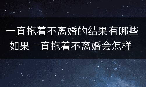 一直拖着不离婚的结果有哪些 如果一直拖着不离婚会怎样