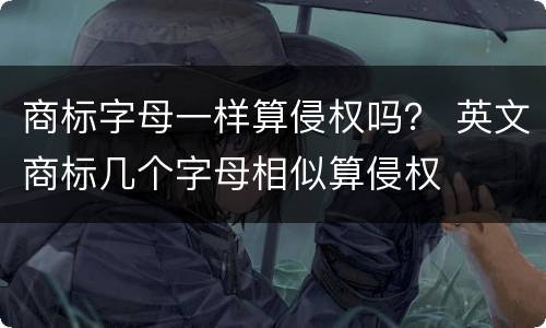 商标字母一样算侵权吗？ 英文商标几个字母相似算侵权