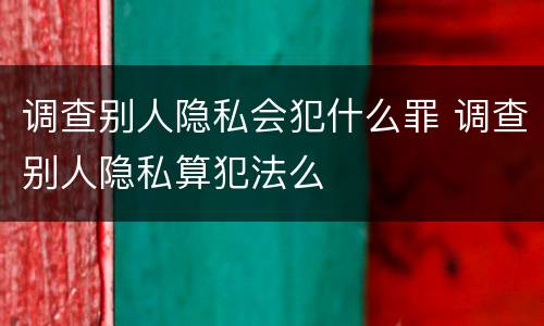 调查别人隐私会犯什么罪 调查别人隐私算犯法么