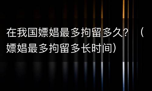 在我国嫖娼最多拘留多久？（嫖娼最多拘留多长时间）