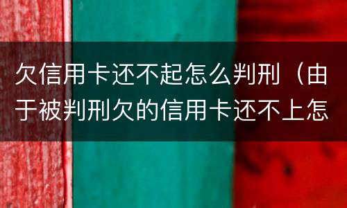 欠信用卡还不起怎么判刑（由于被判刑欠的信用卡还不上怎么办）