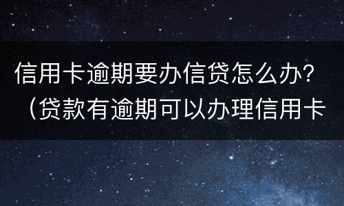 信用卡逾期要办信贷怎么办？（贷款有逾期可以办理信用卡吗）