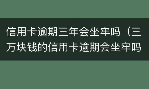 信用卡逾期三年会坐牢吗（三万块钱的信用卡逾期会坐牢吗）
