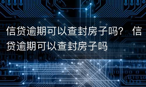 信贷逾期可以查封房子吗？ 信贷逾期可以查封房子吗
