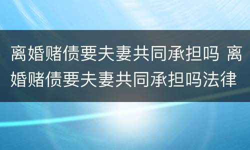 离婚赌债要夫妻共同承担吗 离婚赌债要夫妻共同承担吗法律